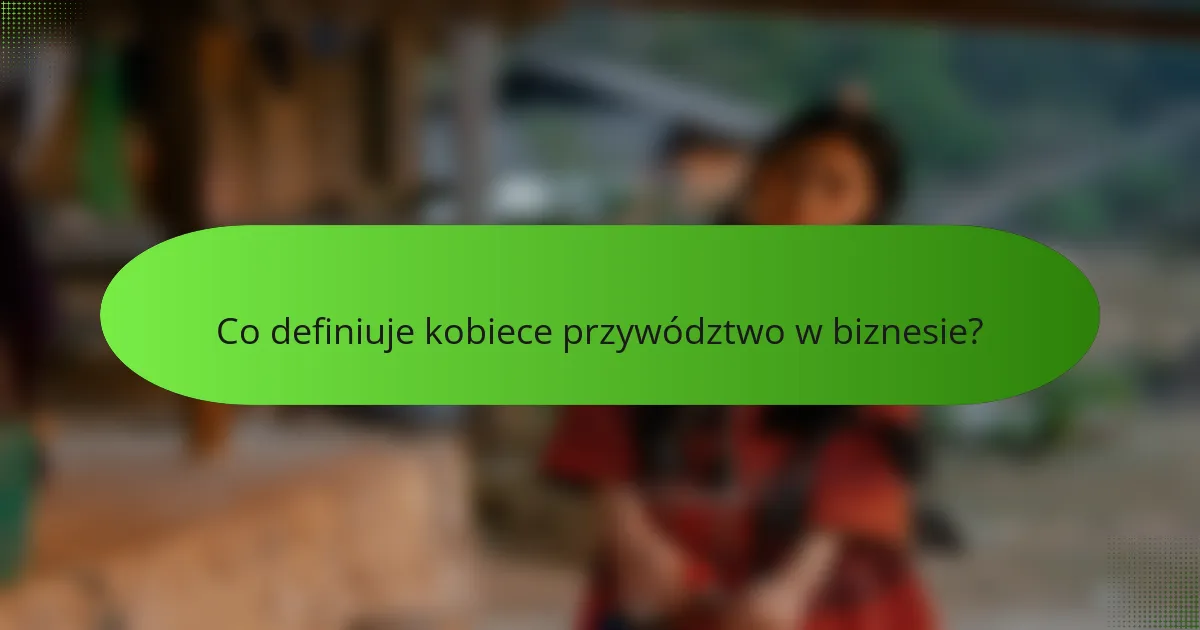 Co definiuje kobiece przywództwo w biznesie?