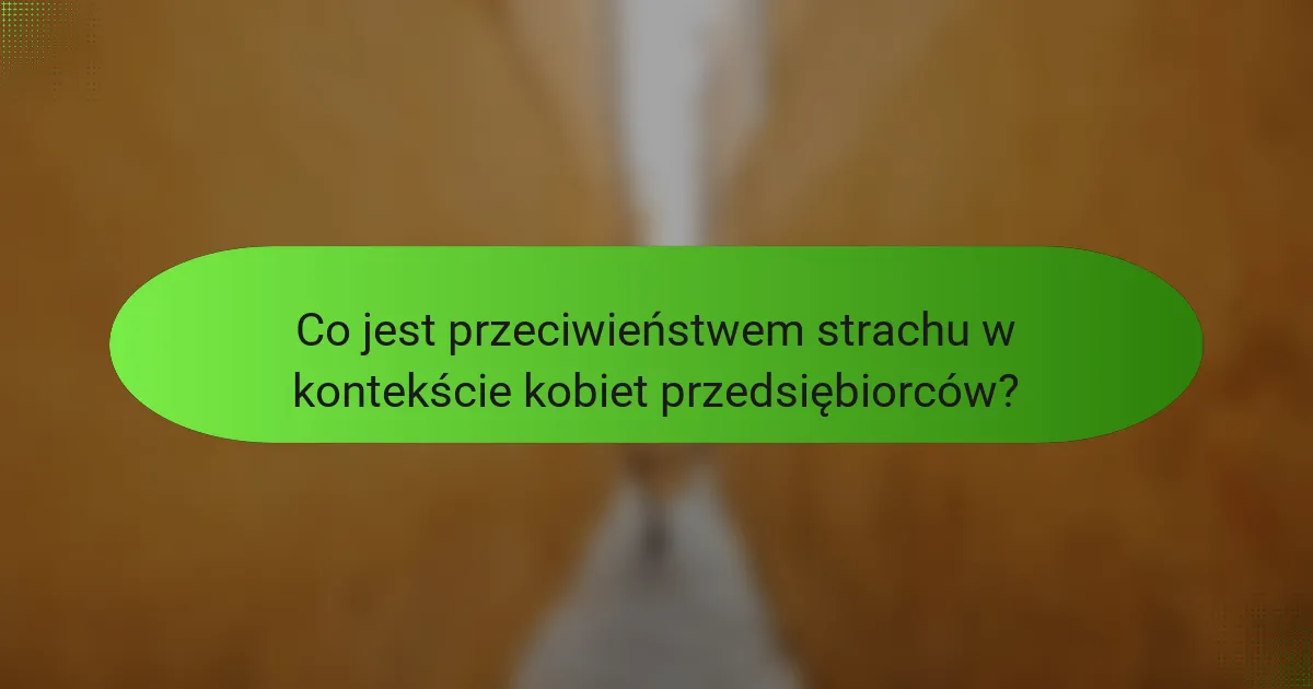 Co jest przeciwieństwem strachu w kontekście kobiet przedsiębiorców?