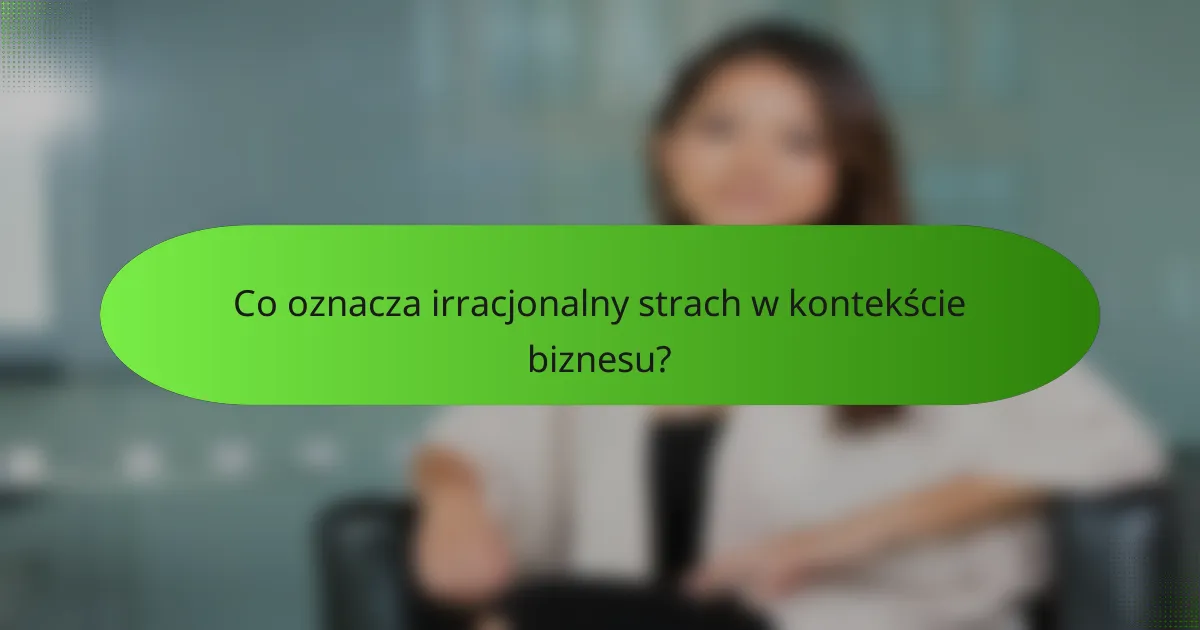 Co oznacza irracjonalny strach w kontekście biznesu?