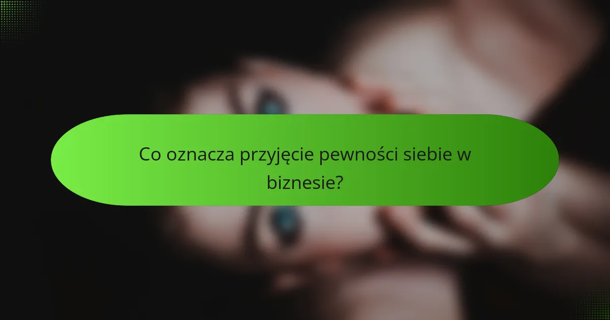 Co oznacza przyjęcie pewności siebie w biznesie?