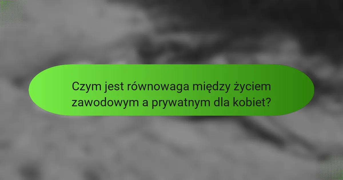 Czym jest równowaga między życiem zawodowym a prywatnym dla kobiet?
