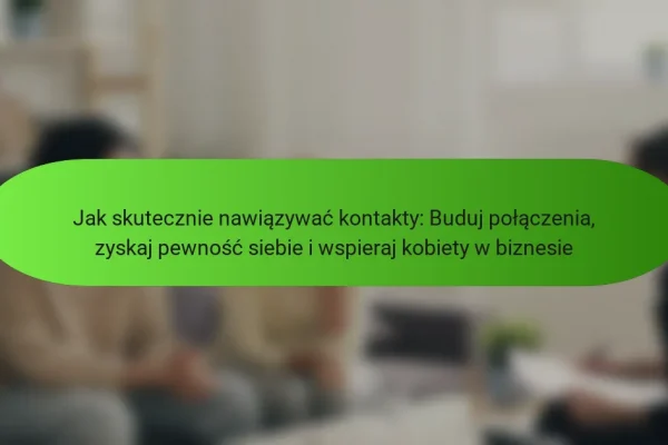 Jak skutecznie nawiązywać kontakty: Buduj połączenia, zyskaj pewność siebie i wspieraj kobiety w biznesie
