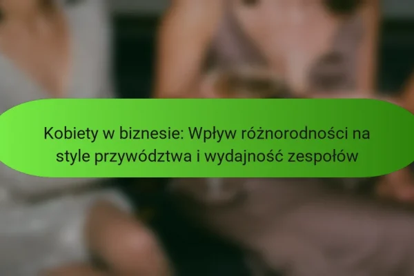 Kobiety w biznesie: Wpływ różnorodności na style przywództwa i wydajność zespołów
