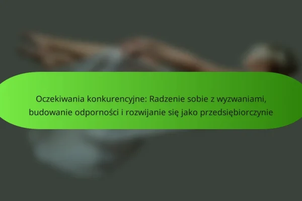 Oczekiwania konkurencyjne: Radzenie sobie z wyzwaniami, budowanie odporności i rozwijanie się jako przedsiębiorczynie