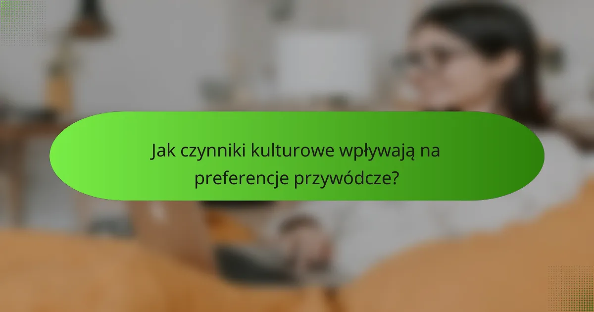 Jak czynniki kulturowe wpływają na preferencje przywódcze?