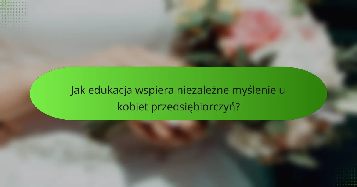 Jak edukacja wspiera niezależne myślenie u kobiet przedsiębiorczyń?