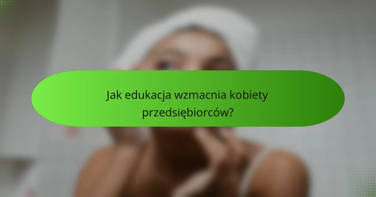 Jak edukacja wzmacnia kobiety przedsiębiorców?