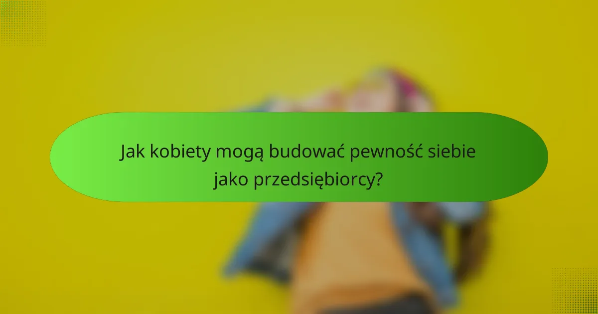 Jak kobiety mogą budować pewność siebie jako przedsiębiorcy?
