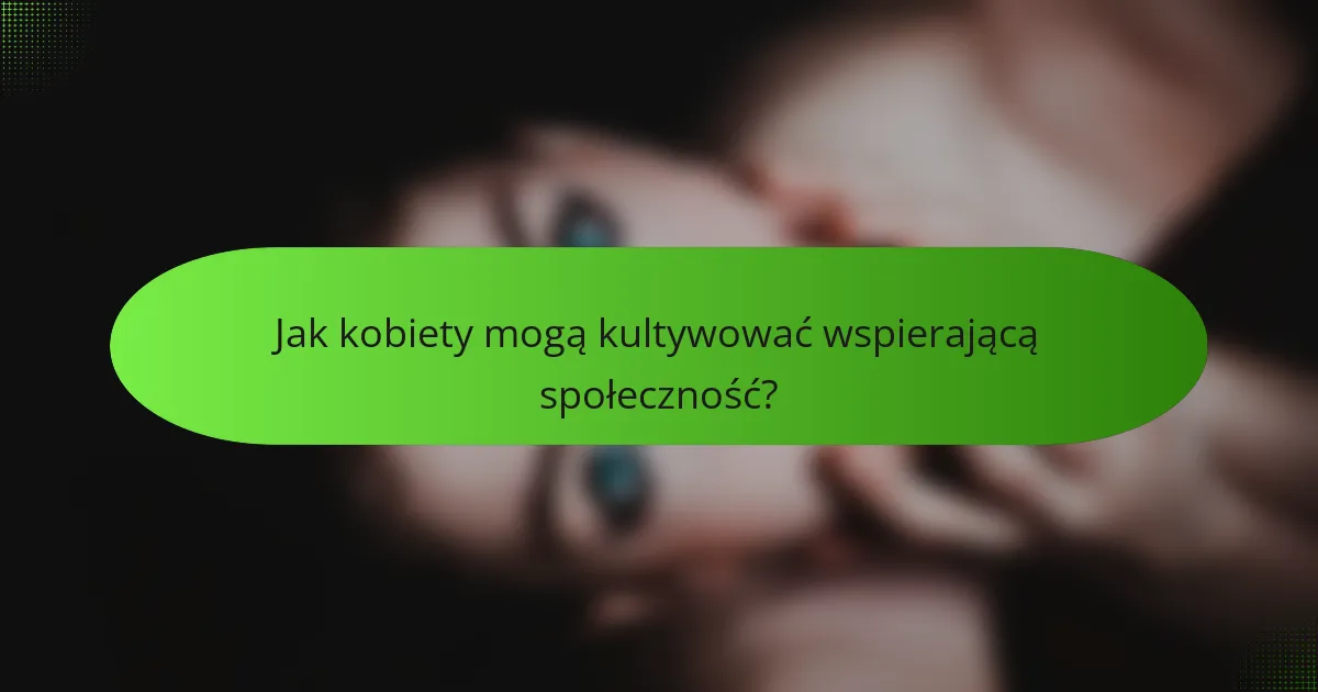 Jak kobiety mogą kultywować wspierającą społeczność?