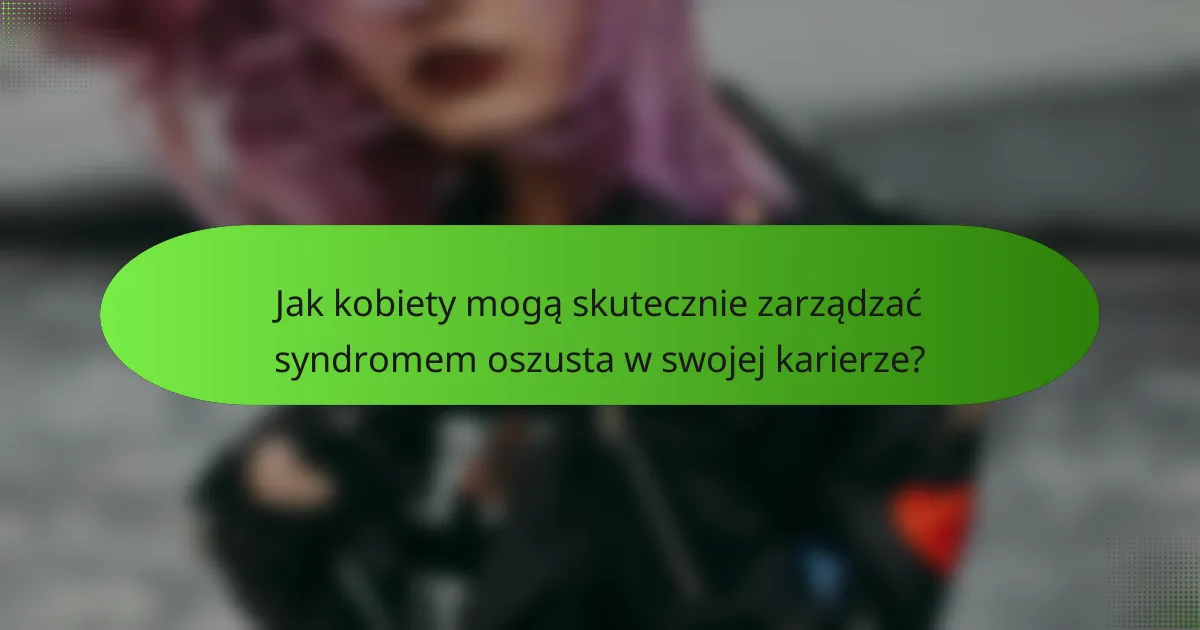Jak kobiety mogą skutecznie zarządzać syndromem oszusta w swojej karierze?