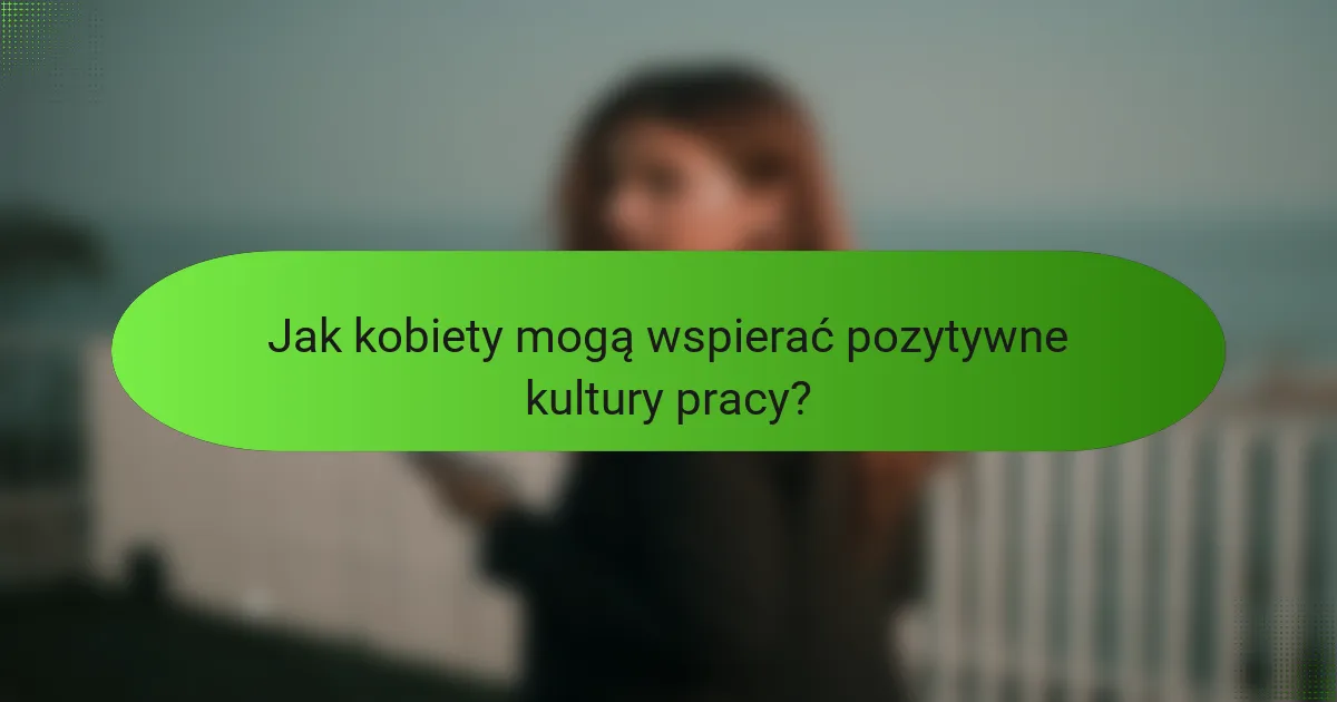 Jak kobiety mogą wspierać pozytywne kultury pracy?