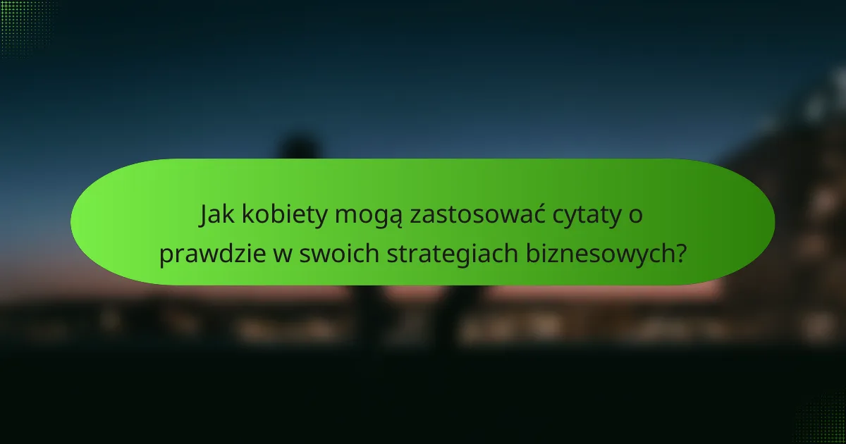 Jak kobiety mogą zastosować cytaty o prawdzie w swoich strategiach biznesowych?