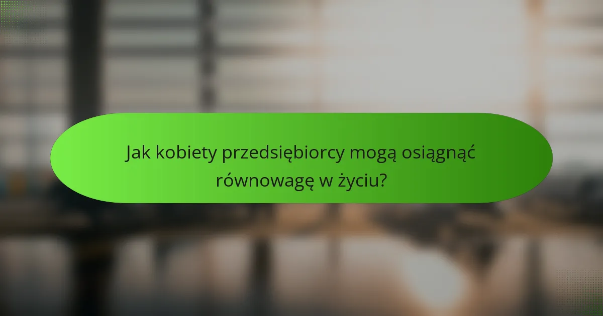 Jak kobiety przedsiębiorcy mogą osiągnąć równowagę w życiu?