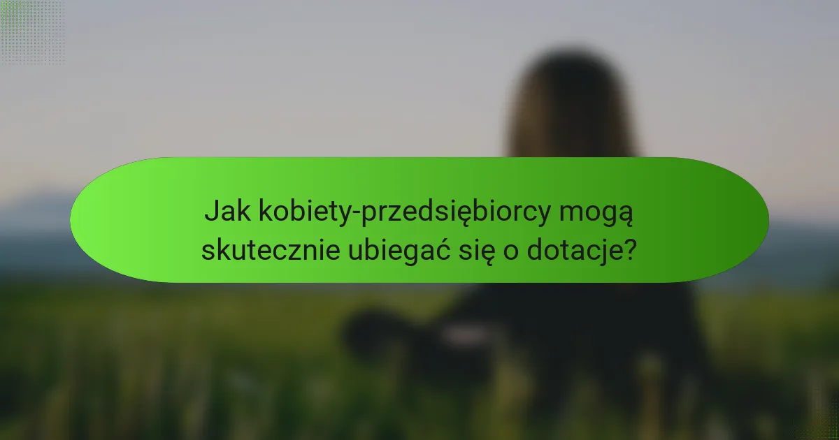 Jak kobiety-przedsiębiorcy mogą skutecznie ubiegać się o dotacje?