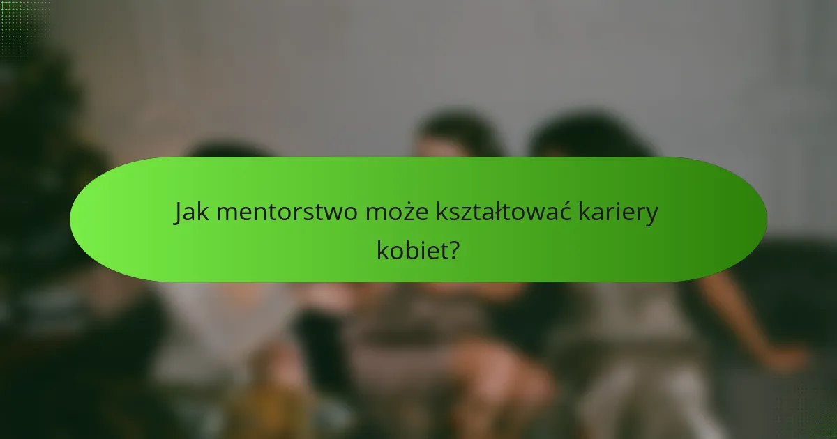 Jak mentorstwo może kształtować kariery kobiet?