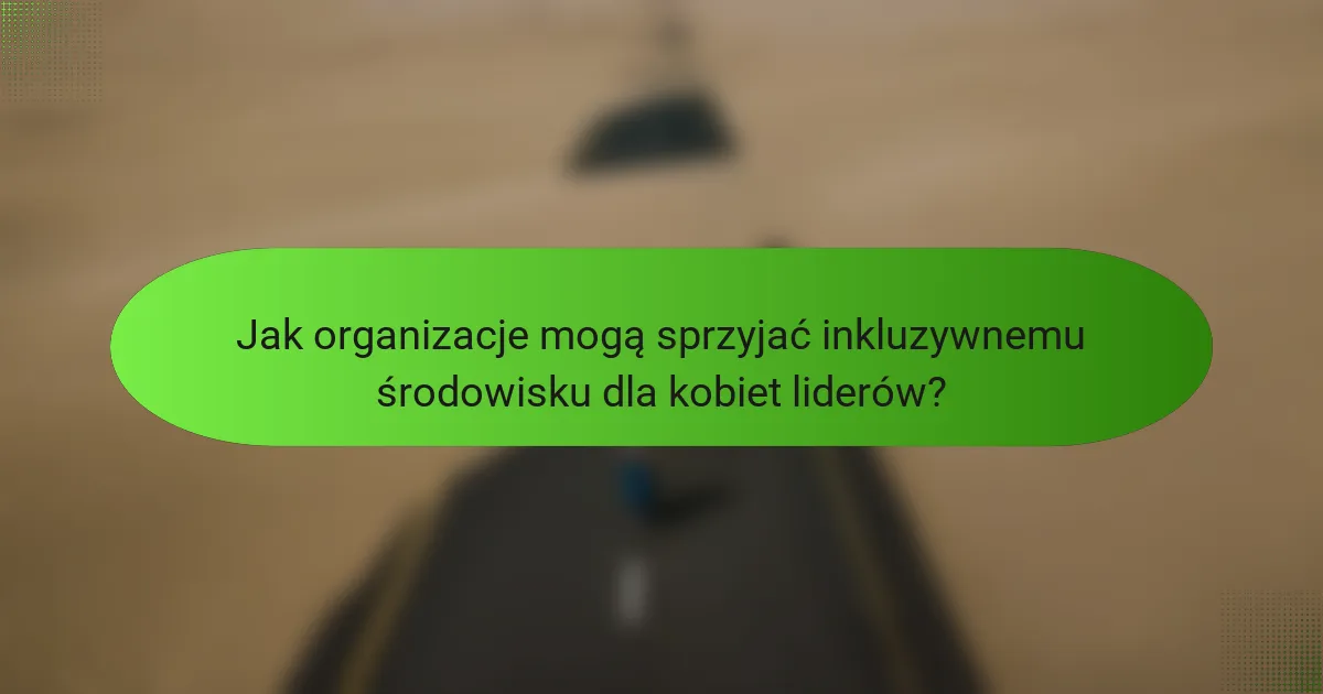 Jak organizacje mogą sprzyjać inkluzywnemu środowisku dla kobiet liderów?