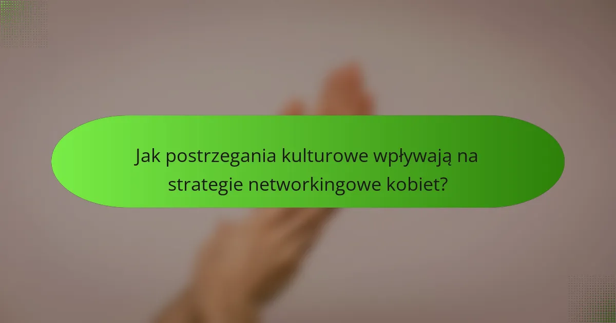 Jak postrzegania kulturowe wpływają na strategie networkingowe kobiet?