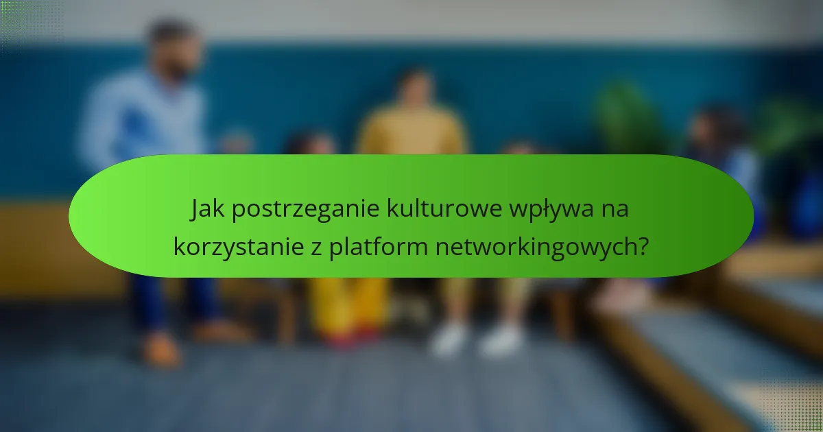 Jak postrzeganie kulturowe wpływa na korzystanie z platform networkingowych?
