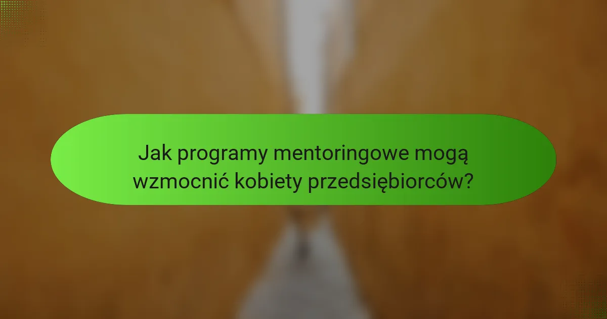Jak programy mentoringowe mogą wzmocnić kobiety przedsiębiorców?