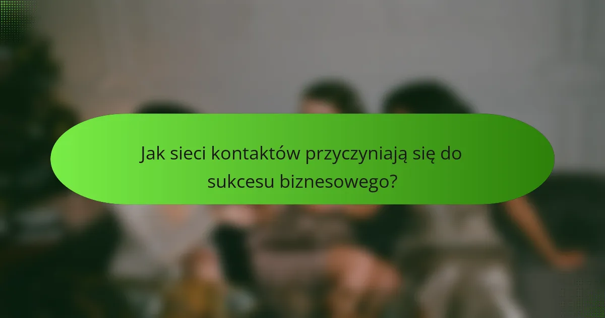 Jak sieci kontaktów przyczyniają się do sukcesu biznesowego?