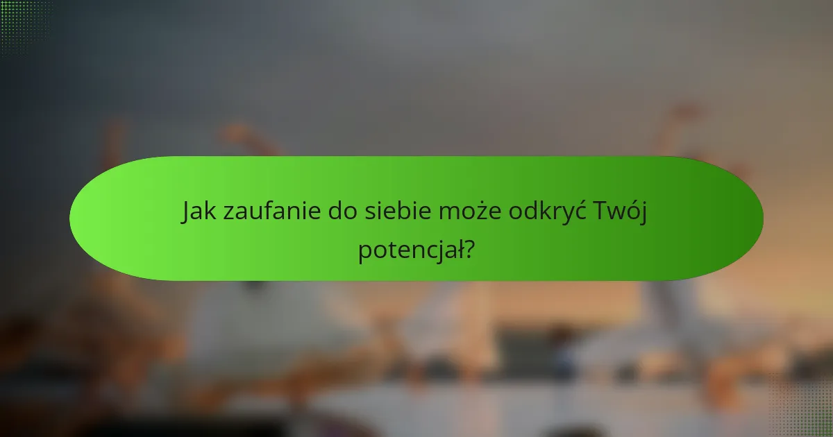 Jak zaufanie do siebie może odkryć Twój potencjał?