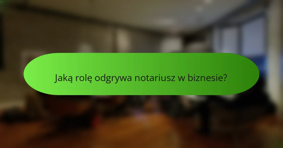 Jaką rolę odgrywa notariusz w biznesie?