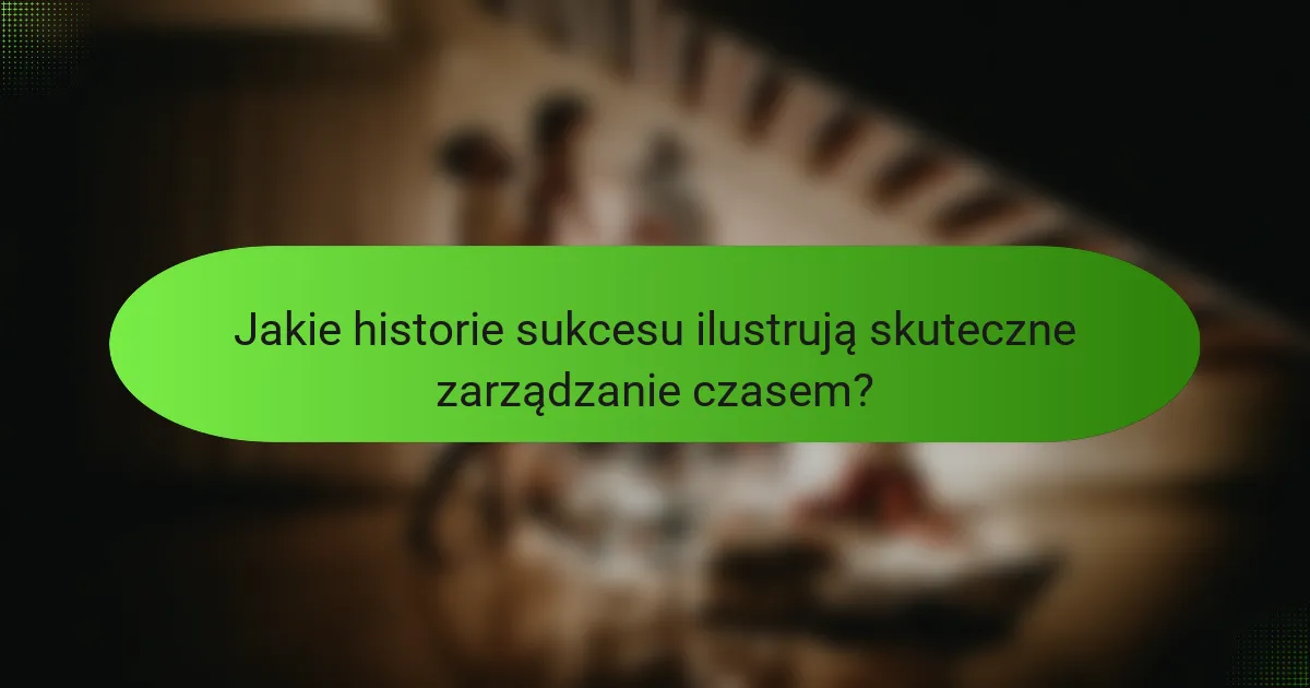Jakie historie sukcesu ilustrują skuteczne zarządzanie czasem?