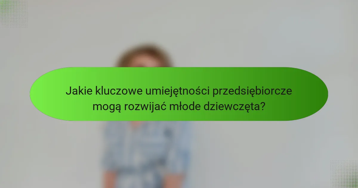 Jakie kluczowe umiejętności przedsiębiorcze mogą rozwijać młode dziewczęta?