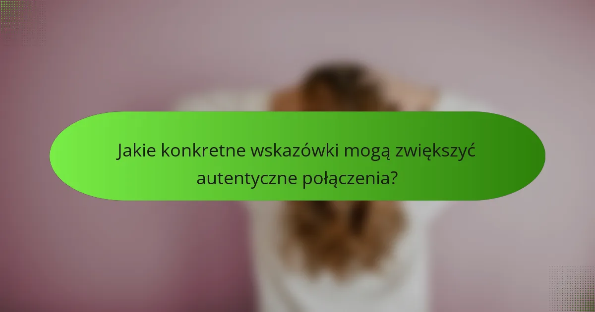 Jakie konkretne wskazówki mogą zwiększyć autentyczne połączenia?