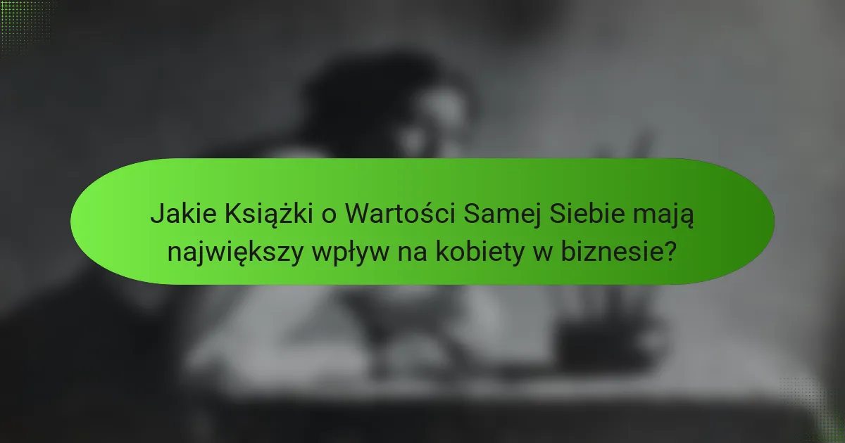 Jakie Książki o Wartości Samej Siebie mają największy wpływ na kobiety w biznesie?