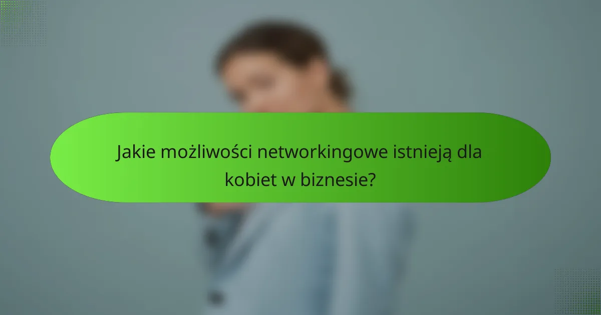 Jakie możliwości networkingowe istnieją dla kobiet w biznesie?