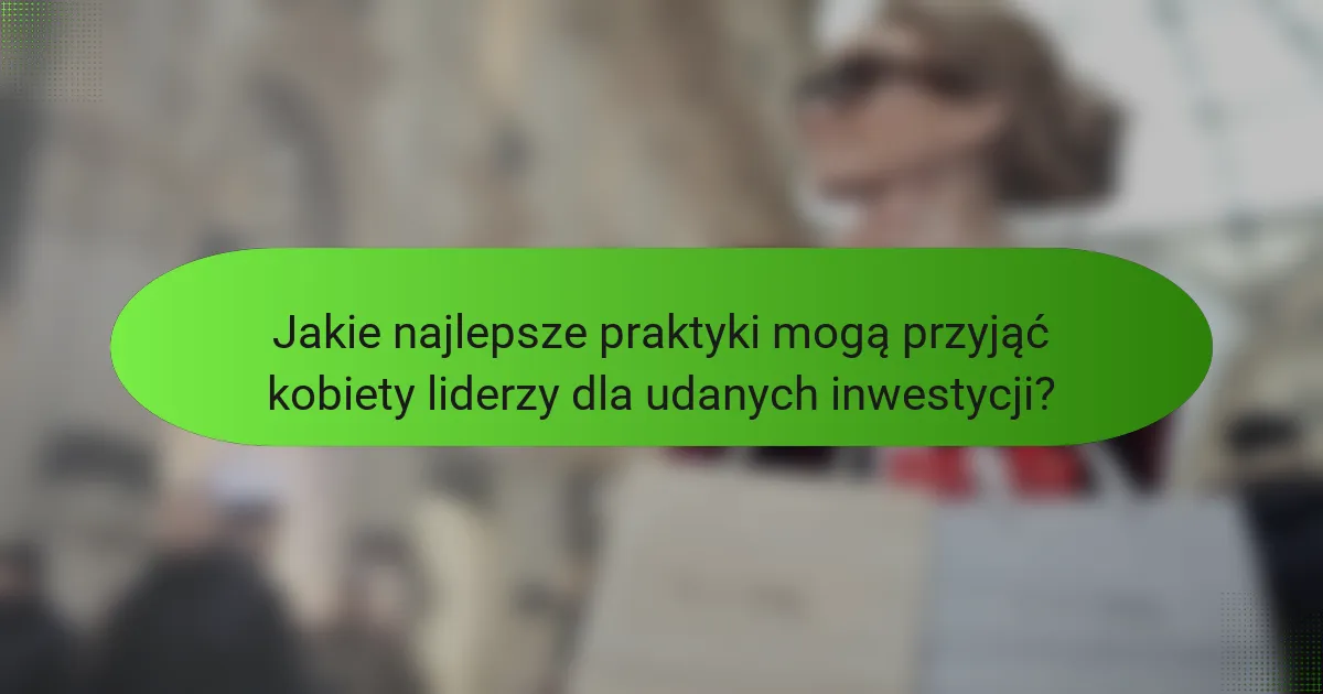 Jakie najlepsze praktyki mogą przyjąć kobiety liderzy dla udanych inwestycji?