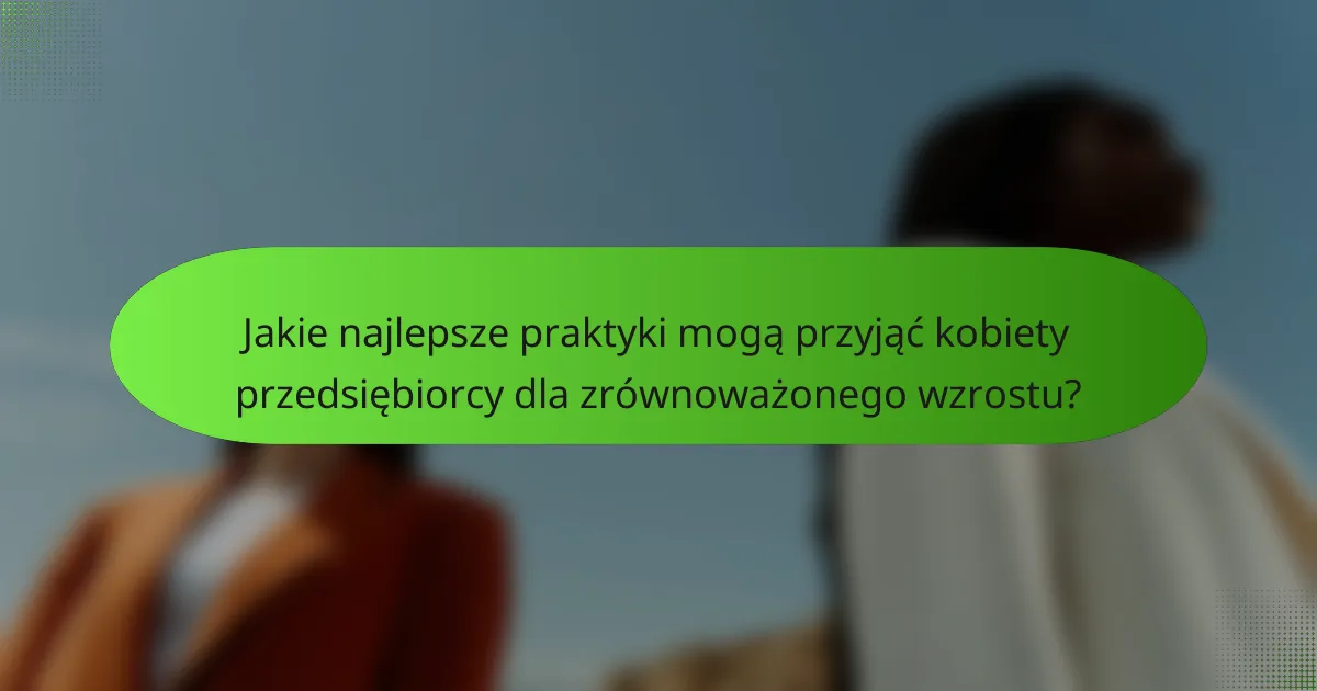 Jakie najlepsze praktyki mogą przyjąć kobiety przedsiębiorcy dla zrównoważonego wzrostu?