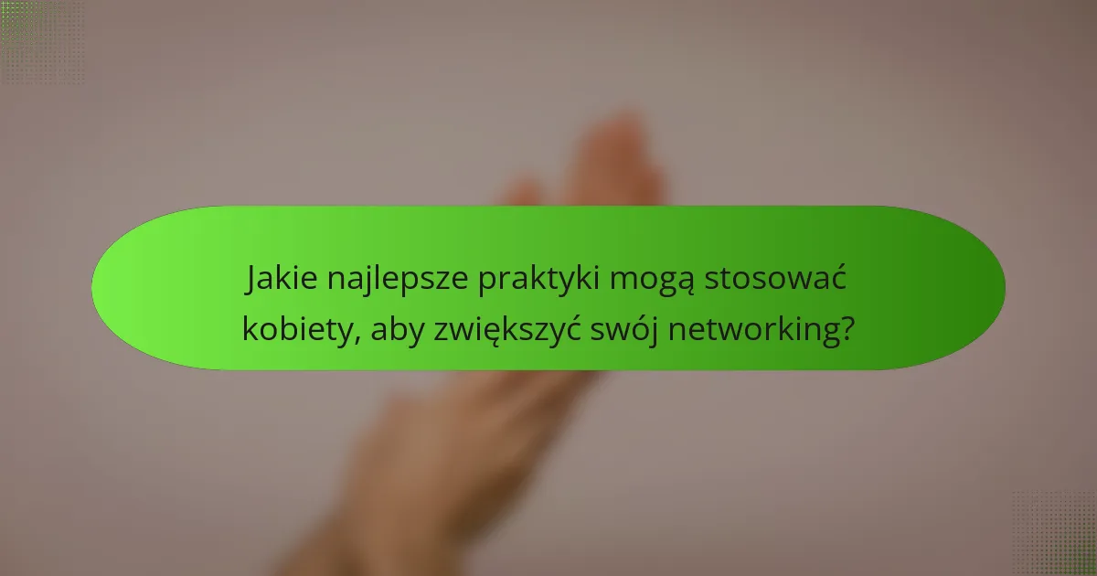 Jakie najlepsze praktyki mogą stosować kobiety, aby zwiększyć swój networking?