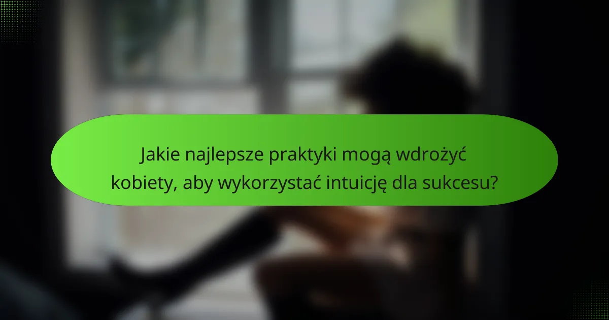 Jakie najlepsze praktyki mogą wdrożyć kobiety, aby wykorzystać intuicję dla sukcesu?
