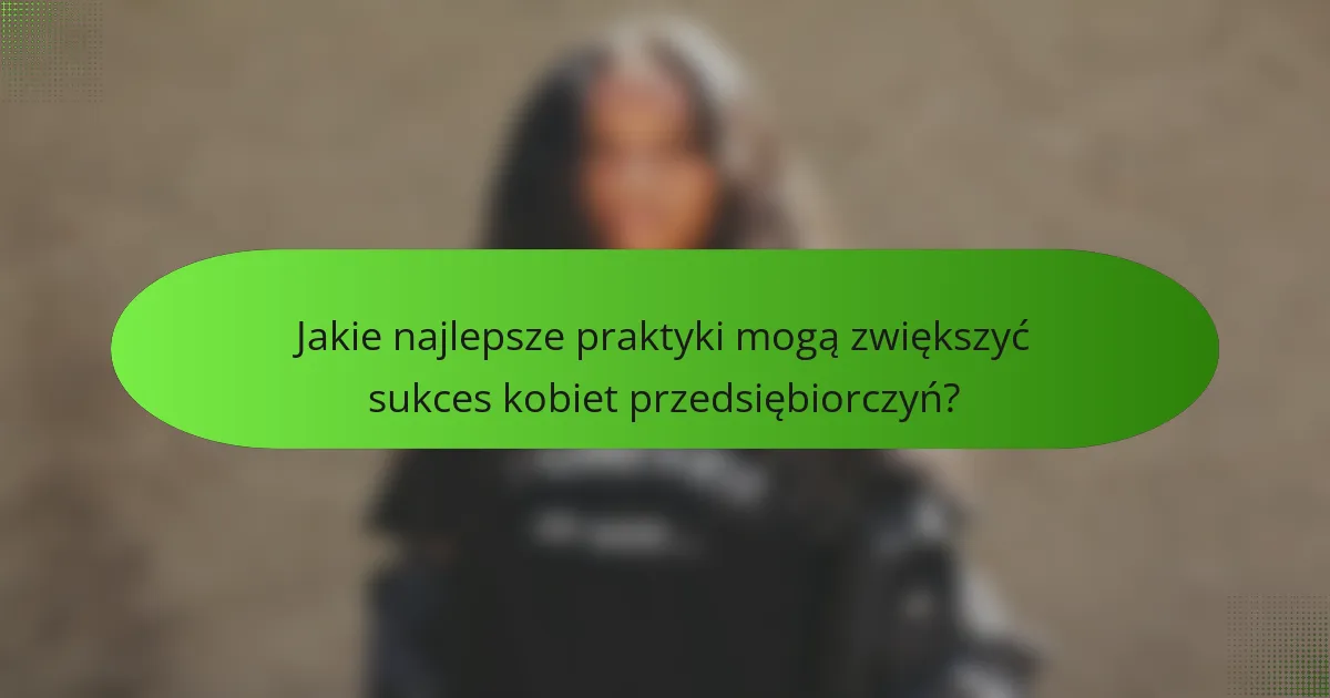 Jakie najlepsze praktyki mogą zwiększyć sukces kobiet przedsiębiorczyń?