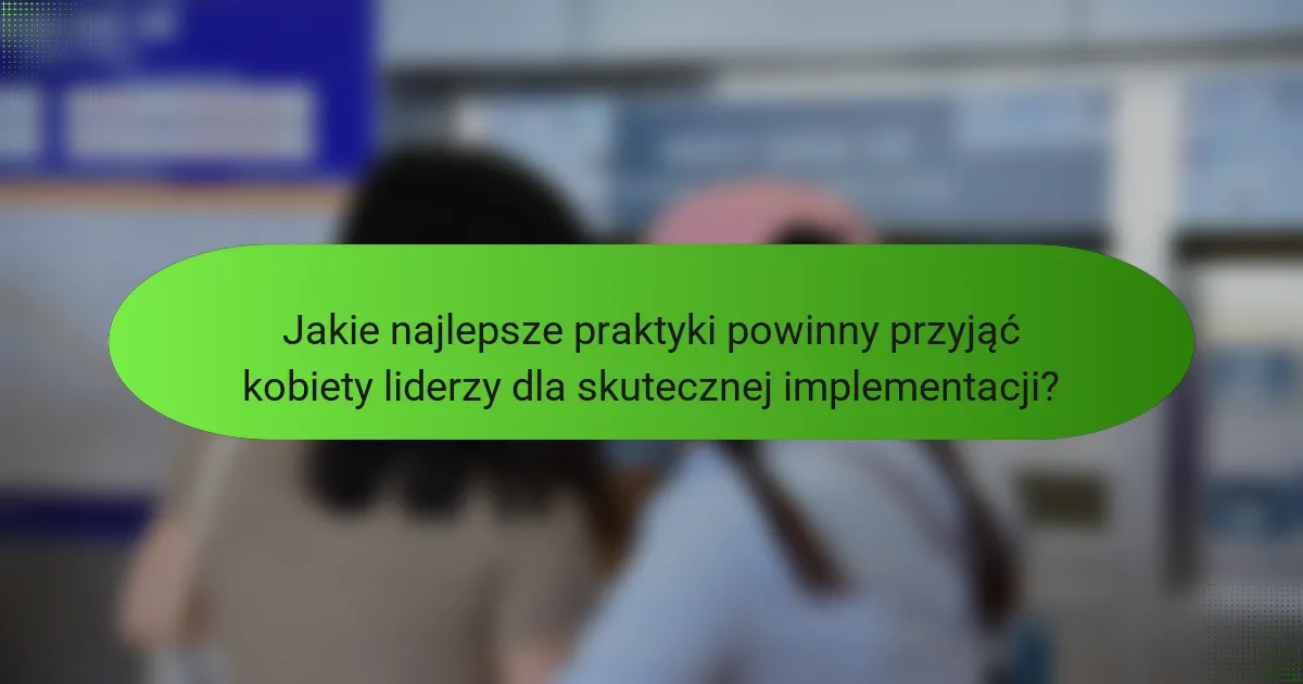 Jakie najlepsze praktyki powinny przyjąć kobiety liderzy dla skutecznej implementacji?