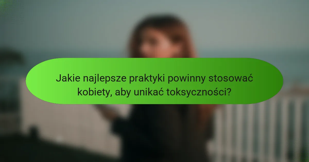 Jakie najlepsze praktyki powinny stosować kobiety, aby unikać toksyczności?