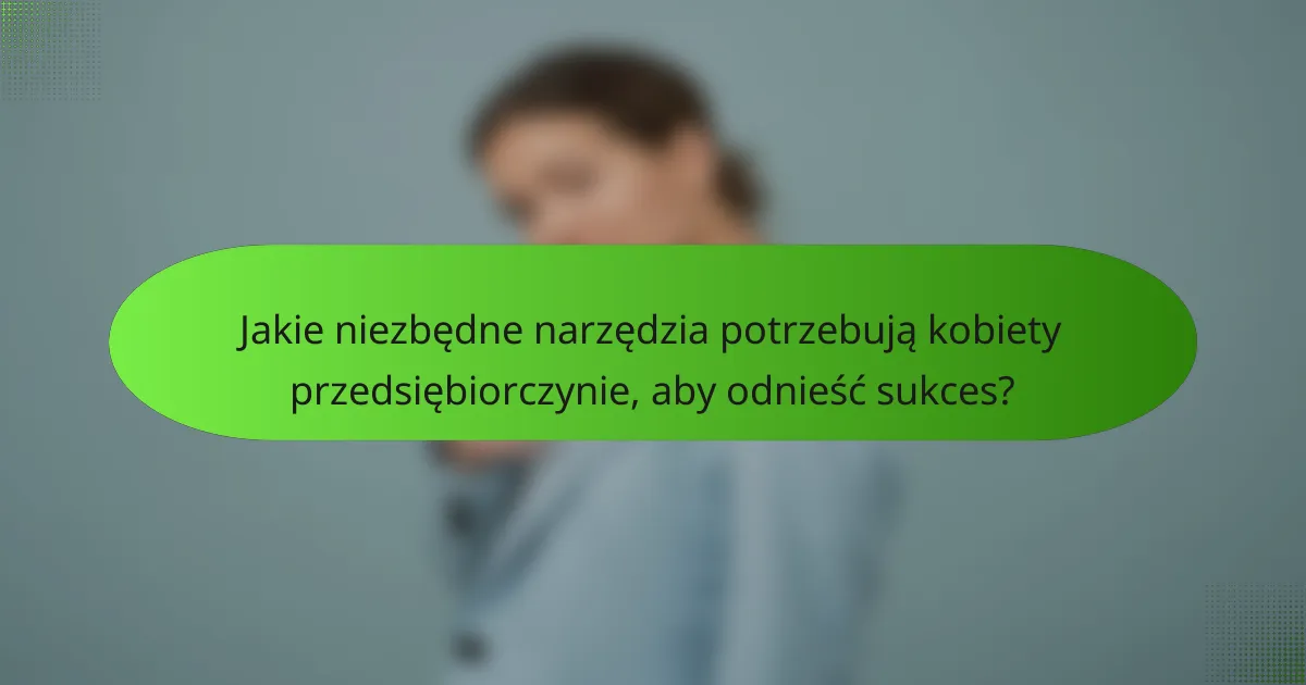 Jakie niezbędne narzędzia potrzebują kobiety przedsiębiorczynie, aby odnieść sukces?