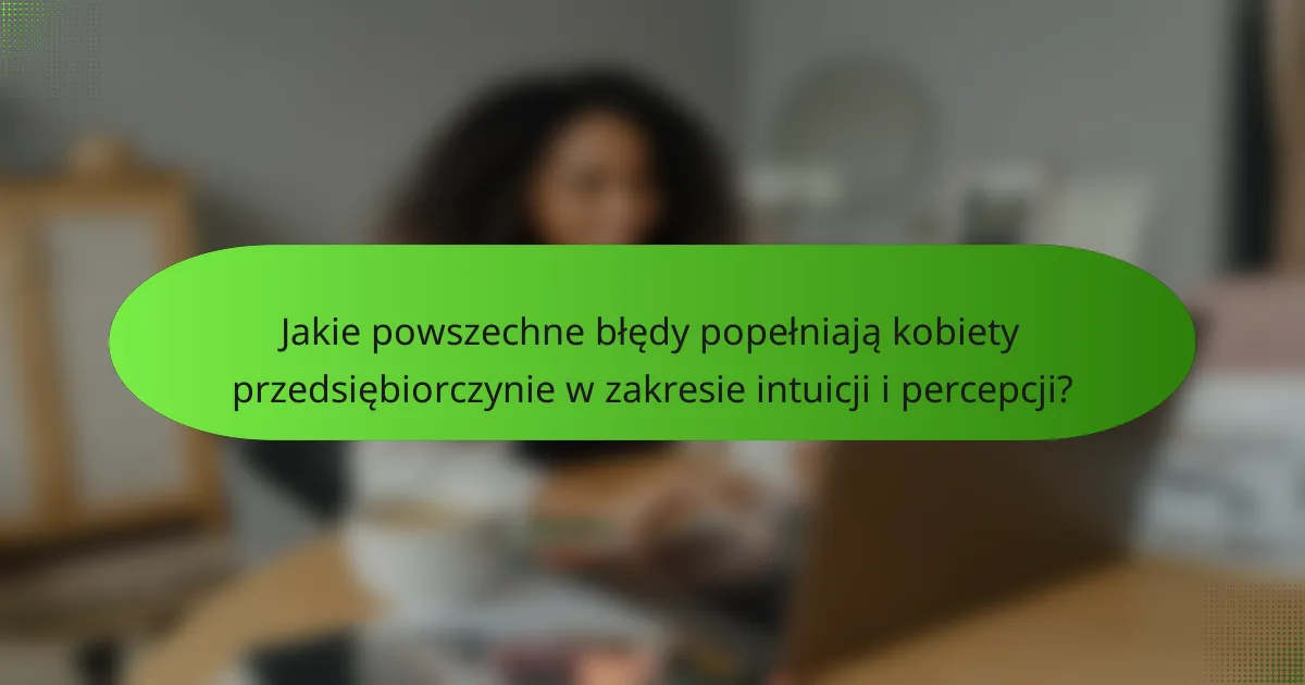 Jakie powszechne błędy popełniają kobiety przedsiębiorczynie w zakresie intuicji i percepcji?