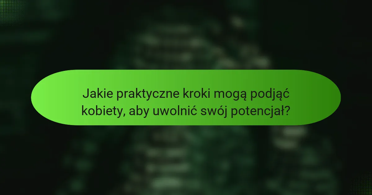 Jakie praktyczne kroki mogą podjąć kobiety, aby uwolnić swój potencjał?
