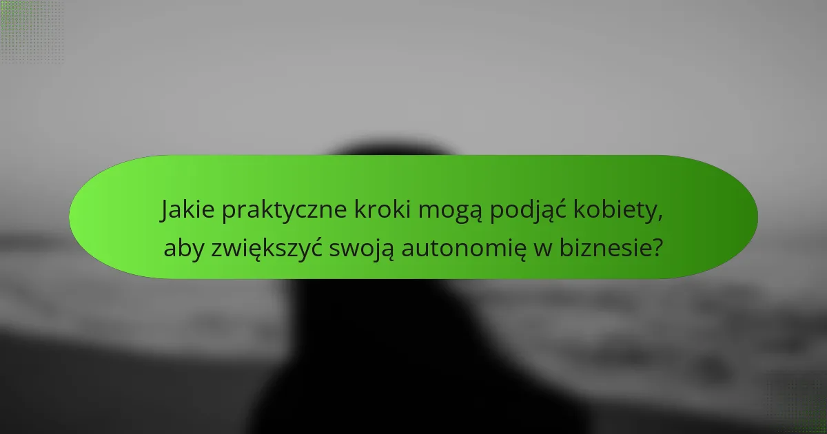 Jakie praktyczne kroki mogą podjąć kobiety, aby zwiększyć swoją autonomię w biznesie?