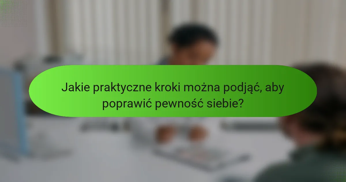 Jakie praktyczne kroki można podjąć, aby poprawić pewność siebie?