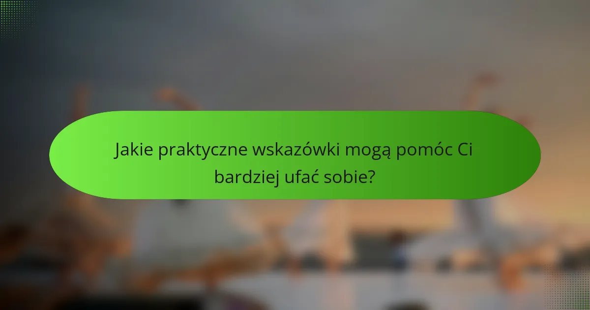 Jakie praktyczne wskazówki mogą pomóc Ci bardziej ufać sobie?