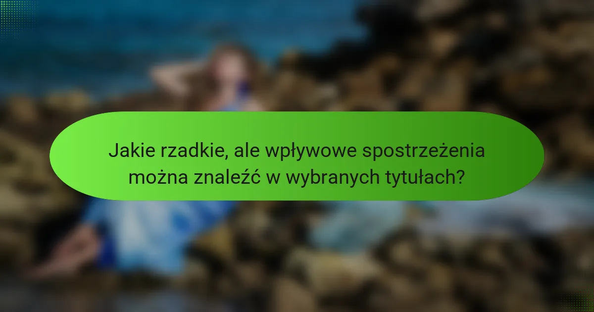 Jakie rzadkie, ale wpływowe spostrzeżenia można znaleźć w wybranych tytułach?
