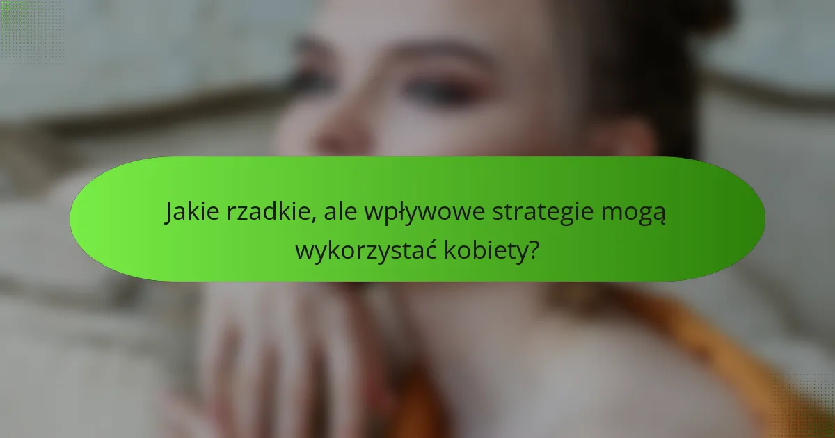 Jakie rzadkie, ale wpływowe strategie mogą wykorzystać kobiety?