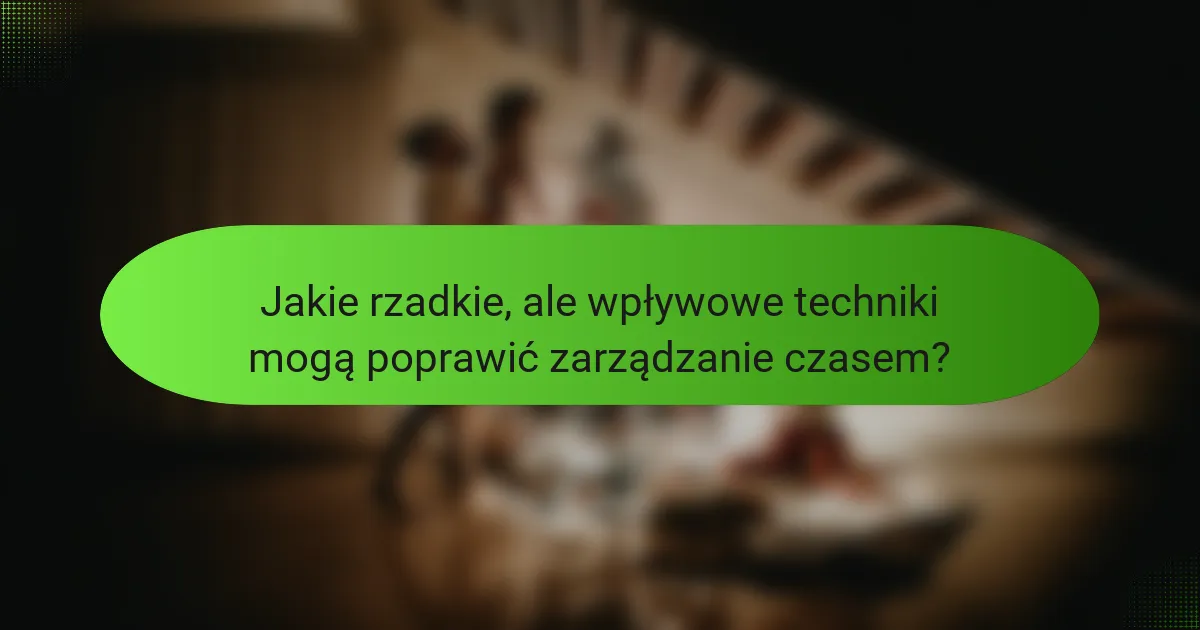 Jakie rzadkie, ale wpływowe techniki mogą poprawić zarządzanie czasem?