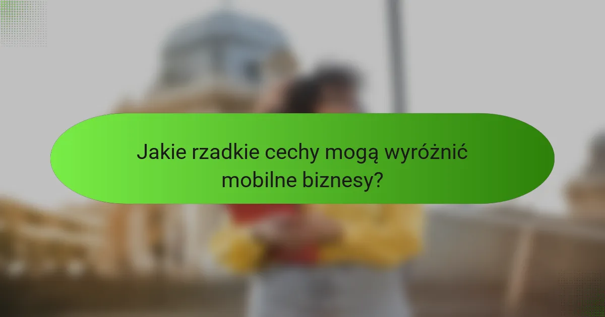 Jakie rzadkie cechy mogą wyróżnić mobilne biznesy?