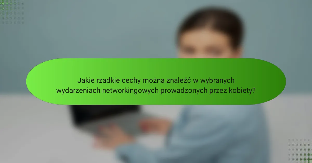 Jakie rzadkie cechy można znaleźć w wybranych wydarzeniach networkingowych prowadzonych przez kobiety?