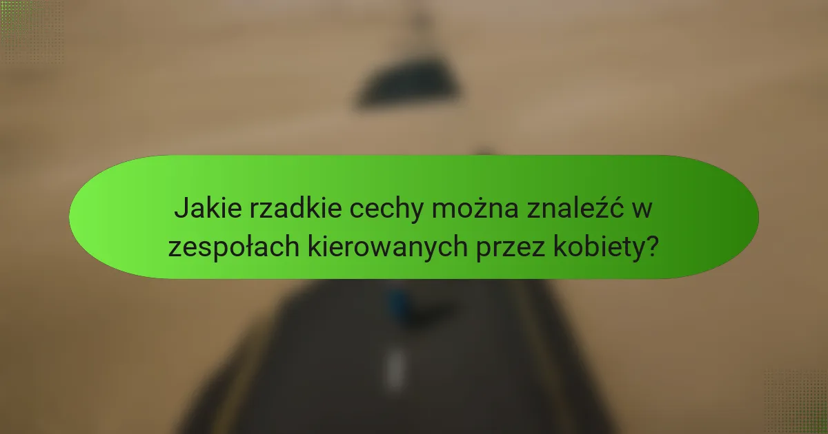 Jakie rzadkie cechy można znaleźć w zespołach kierowanych przez kobiety?